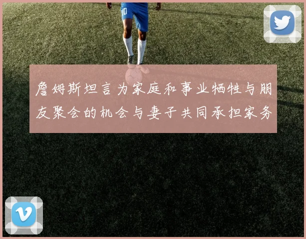 詹姆斯坦言为家庭和事业牺牲与朋友聚会的机会与妻子共同承担家务责任