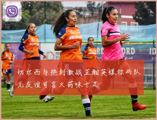 切尔西与热刺激战正酣英媒称两队无友谊可言火药味十足