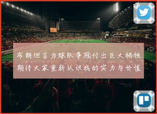 布朗坦言为球队争冠付出巨大牺牲期待大家重新认识我的实力与价值
