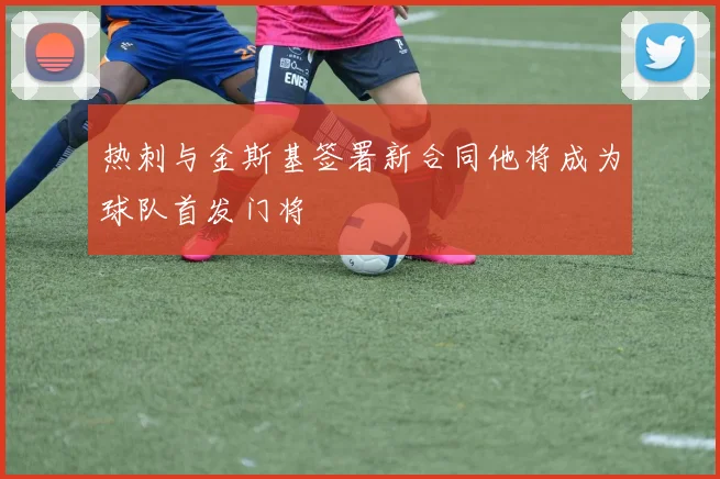 热刺与金斯基签署新合同他将成为球队首发门将