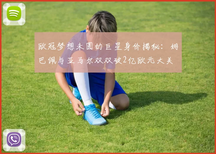 欧冠梦想未圆的巨星身价揭秘：姆巴佩与亚马尔双双破2亿欧元大关