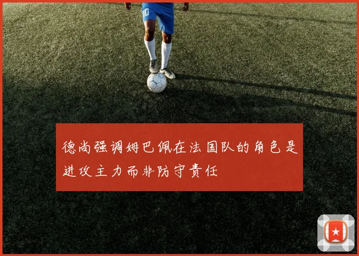 德尚强调姆巴佩在法国队的角色是进攻主力而非防守责任