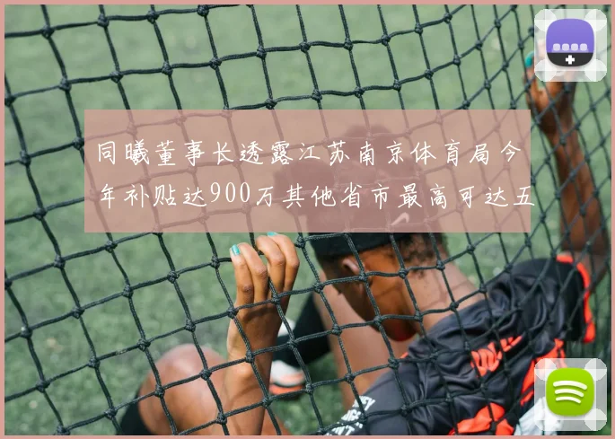 同曦董事长透露江苏南京体育局今年补贴达900万其他省市最高可达五千万