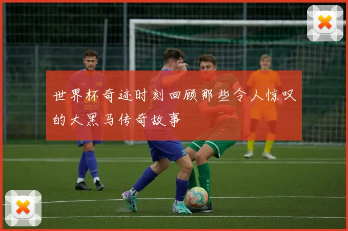 世界杯奇迹时刻回顾那些令人惊叹的大黑马传奇故事
