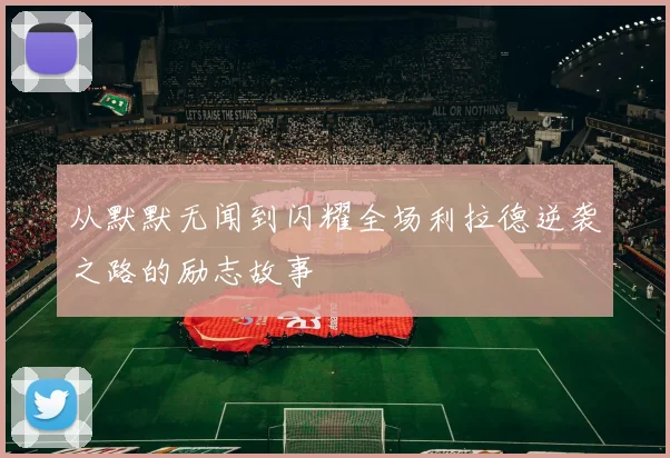 从默默无闻到闪耀全场利拉德逆袭之路的励志故事
