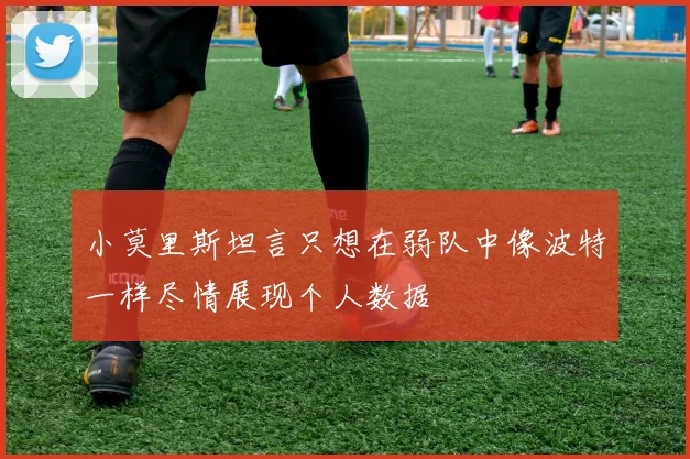 小莫里斯坦言只想在弱队中像波特一样尽情展现个人数据
