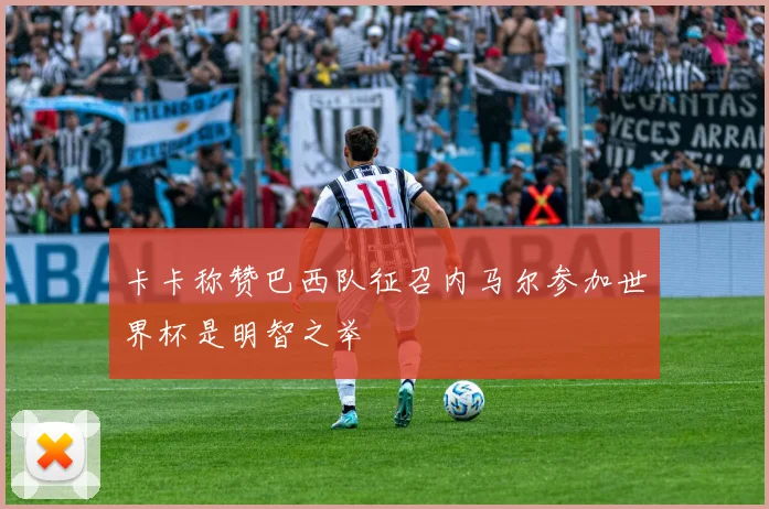 卡卡称赞巴西队征召内马尔参加世界杯是明智之举