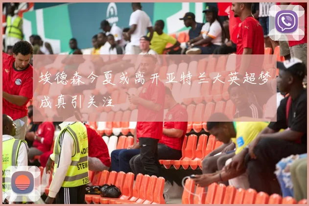 埃德森今夏或离开亚特兰大英超梦成真引关注