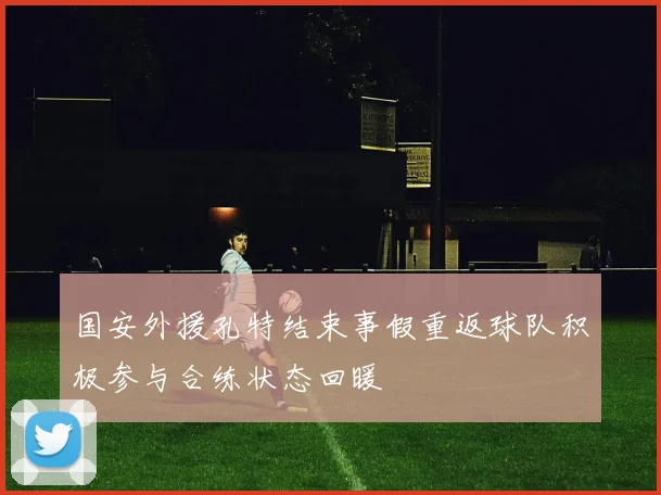 国安外援孔特结束事假重返球队积极参与合练状态回暖