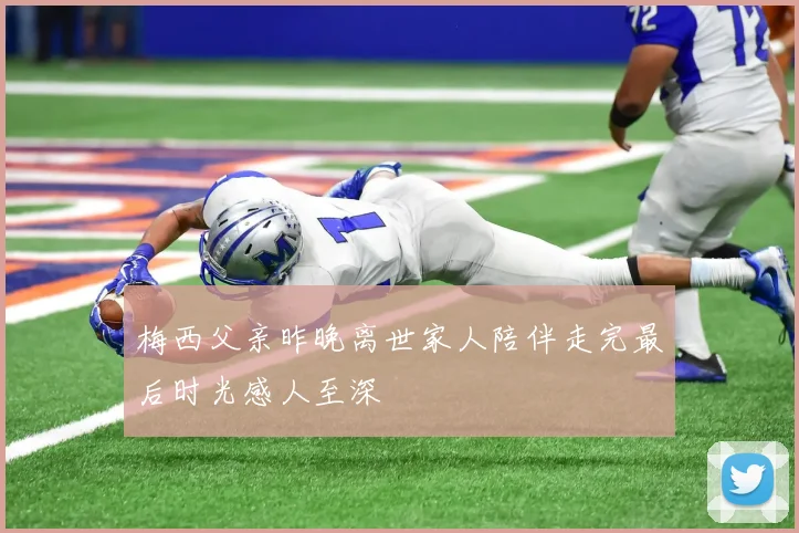 梅西父亲昨晚离世家人陪伴走完最后时光感人至深