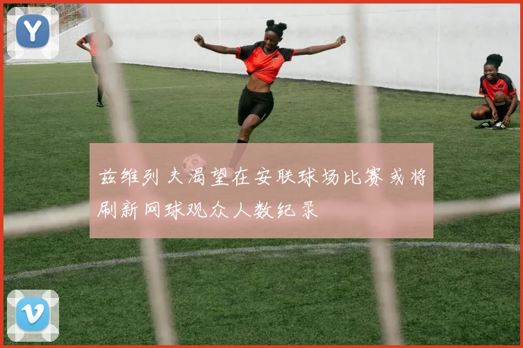 兹维列夫渴望在安联球场比赛或将刷新网球观众人数纪录