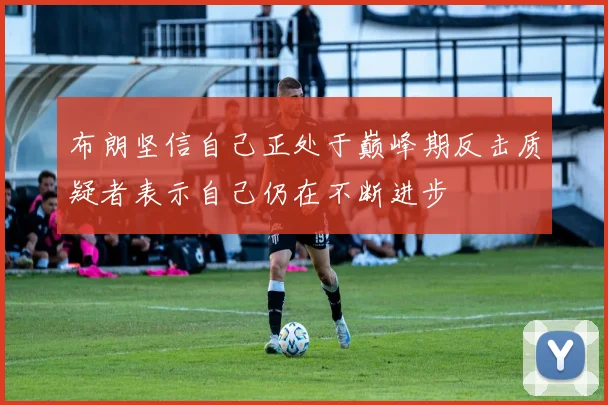 布朗坚信自己正处于巅峰期反击质疑者表示自己仍在不断进步