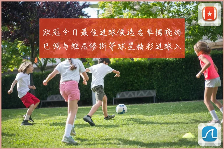 欧冠今日最佳进球候选名单揭晓姆巴佩与维尼修斯等球星精彩进球入围