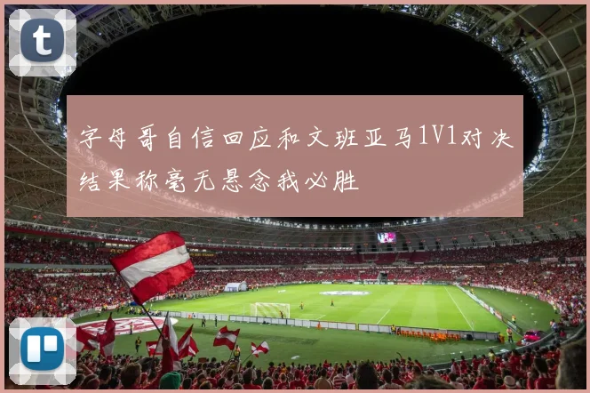 字母哥自信回应和文班亚马1V1对决结果称毫无悬念我必胜