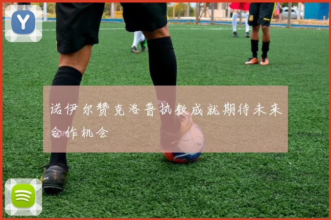 诺伊尔赞克洛普执教成就期待未来合作机会