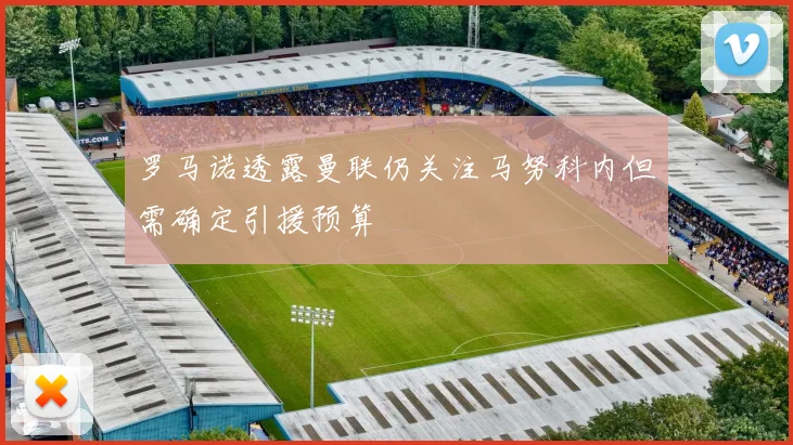 罗马诺透露曼联仍关注马努科内但需确定引援预算
