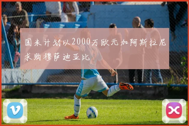 国米计划以2000万欧元加阿斯拉尼求购穆萨迪亚比