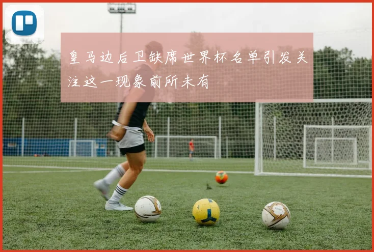 皇马边后卫缺席世界杯名单引发关注这一现象前所未有