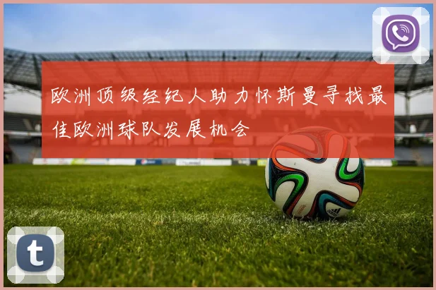 欧洲顶级经纪人助力怀斯曼寻找最佳欧洲球队发展机会