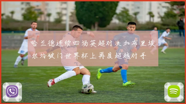 哈兰德连续四场英超对决加布里埃尔均破门世界杯上再度超越对手